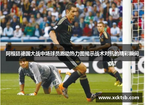 阿根廷德国大战中场球员跑动热力图揭示战术对抗的精彩瞬间