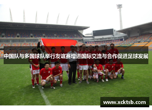 中国队与多国球队举行友谊赛增进国际交流与合作促进足球发展