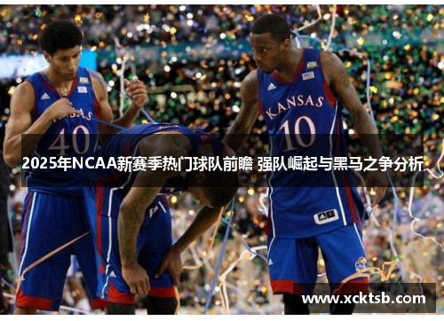 2025年NCAA新赛季热门球队前瞻 强队崛起与黑马之争分析