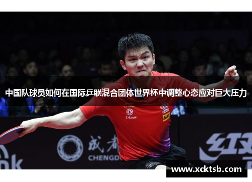 中国队球员如何在国际乒联混合团体世界杯中调整心态应对巨大压力