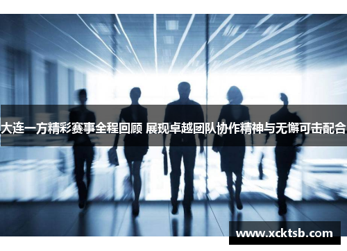 大连一方精彩赛事全程回顾 展现卓越团队协作精神与无懈可击配合