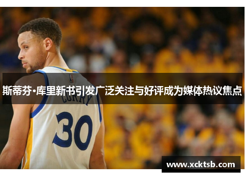斯蒂芬·库里新书引发广泛关注与好评成为媒体热议焦点
