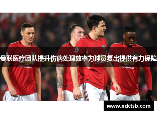 曼联医疗团队提升伤病处理效率为球员复出提供有力保障