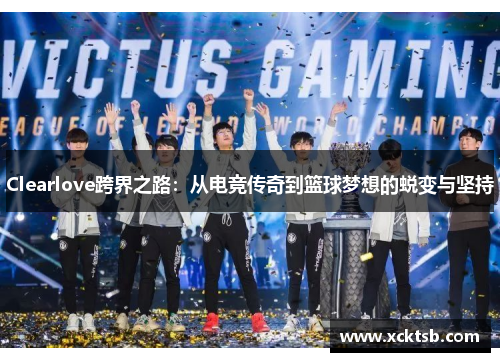 Clearlove跨界之路：从电竞传奇到篮球梦想的蜕变与坚持