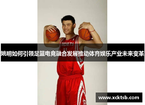 姚明如何引领足篮电竞融合发展推动体育娱乐产业未来变革