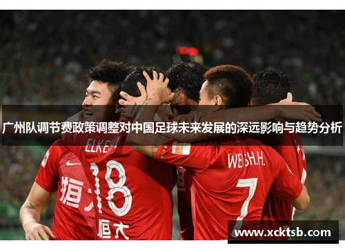 广州队调节费政策调整对中国足球未来发展的深远影响与趋势分析