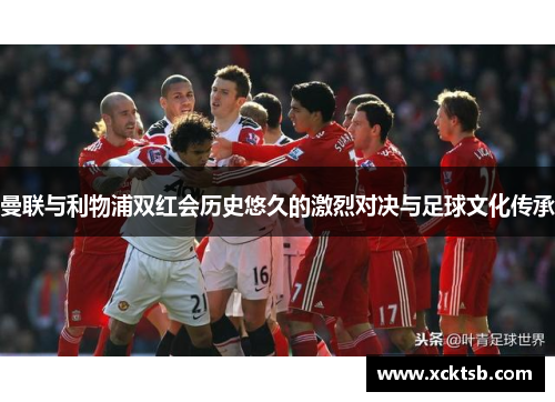 曼联与利物浦双红会历史悠久的激烈对决与足球文化传承
