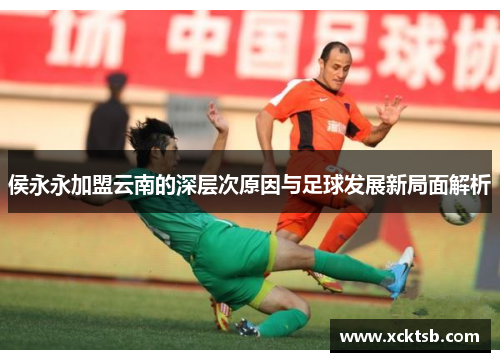 侯永永加盟云南的深层次原因与足球发展新局面解析