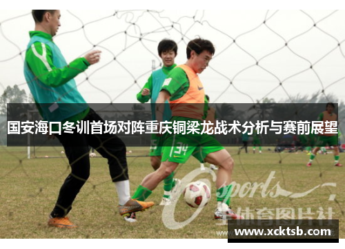 国安海口冬训首场对阵重庆铜梁龙战术分析与赛前展望