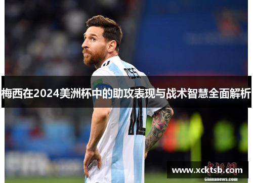 梅西在2024美洲杯中的助攻表现与战术智慧全面解析