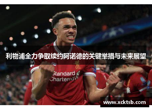利物浦全力争取续约阿诺德的关键举措与未来展望