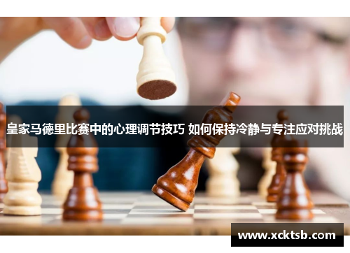 皇家马德里比赛中的心理调节技巧 如何保持冷静与专注应对挑战