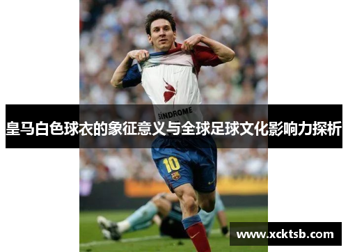 皇马白色球衣的象征意义与全球足球文化影响力探析