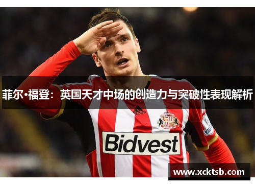 菲尔·福登：英国天才中场的创造力与突破性表现解析