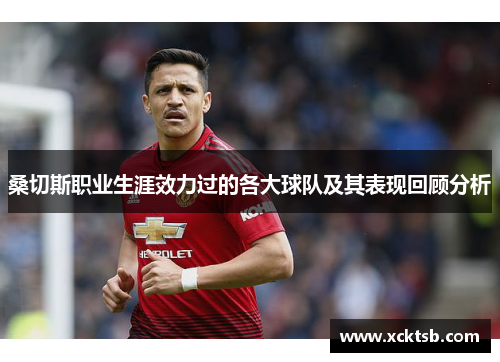 桑切斯职业生涯效力过的各大球队及其表现回顾分析