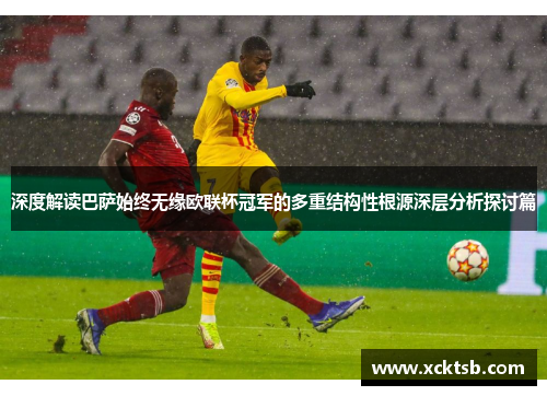 深度解读巴萨始终无缘欧联杯冠军的多重结构性根源深层分析探讨篇 深度解读巴萨始终无缘欧联杯冠军的多重结构性根源深层分析探讨篇