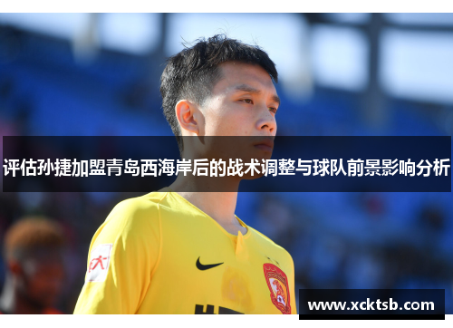 评估孙捷加盟青岛西海岸后的战术调整与球队前景影响分析