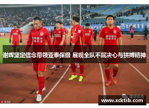 谢晖坚定信念带领亚泰保级 展现全队不屈决心与拼搏精神