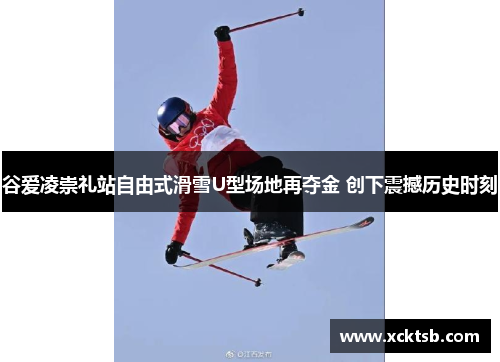 谷爱凌崇礼站自由式滑雪U型场地再夺金 创下震撼历史时刻